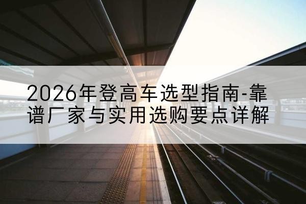 南沙登高车厂家推荐-2026年登高车选型指南-靠谱厂家与实用选购要点详解