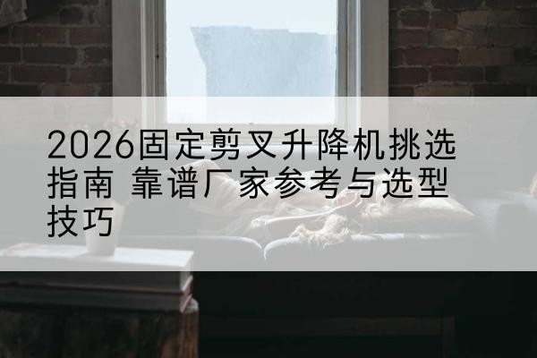 南沙固定剪叉升降机厂家推荐-2026固定剪叉升降机挑选指南 靠谱厂家参考与选型技巧