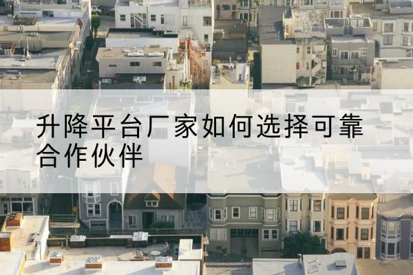南沙升降平台厂家-如何选择可靠合作伙伴