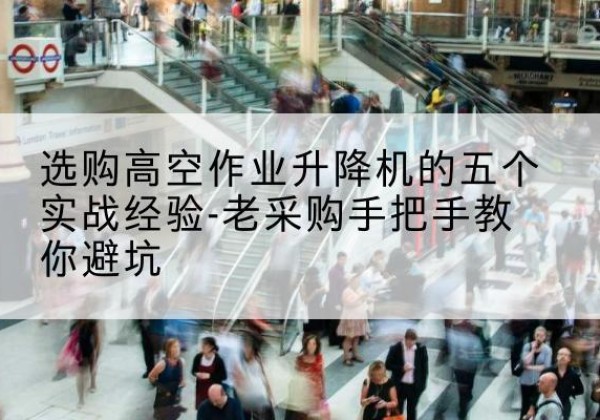 南沙高空作业升降机厂家-选购高空作业升降机的五个实战经验-老采购手把手教你避坑