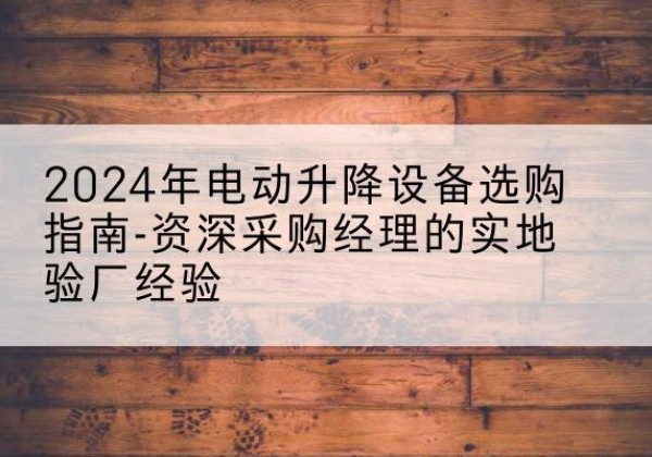 南沙电动剪叉升降平台厂家-2024年电动升降设备选购指南-资深采购经理的实地验厂经验