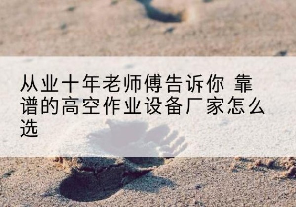 南沙高空作业升降机厂家推荐-从业十年老师傅告诉你 靠谱的高空作业设备厂家怎么选