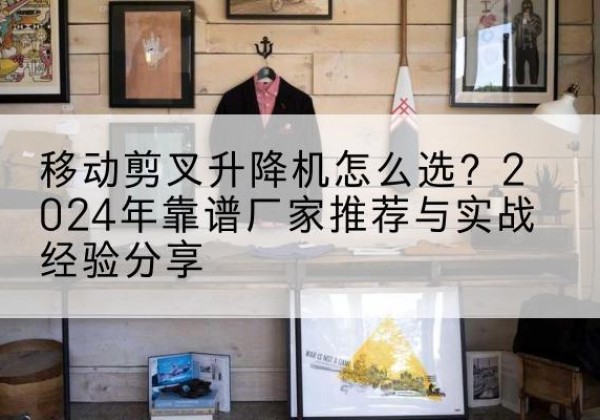 南沙升降平台厂家推荐-移动剪叉升降机怎么选？2024年靠谱厂家推荐与实战经验分享