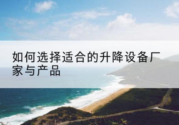 南沙电动升降平台厂家-如何选择适合的升降设备厂家与产品