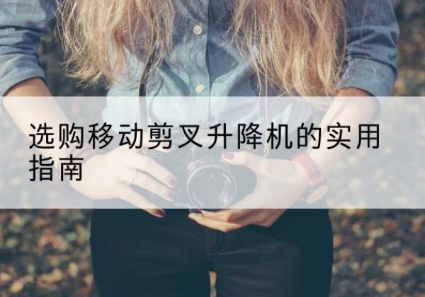 南沙移动剪叉升降机怎么选-选购移动剪叉升降机的实用指南