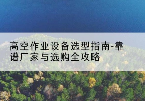 南沙升降车厂家-高空作业设备选型指南-靠谱厂家与选购全攻略