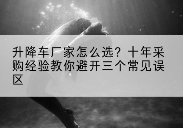 南沙升降车厂家-怎么选？十年采购经验教你避开三个常见误区