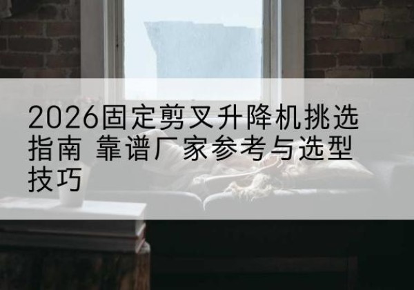 南沙固定剪叉升降机厂家推荐-2026固定剪叉升降机挑选指南 靠谱厂家参考与选型技巧