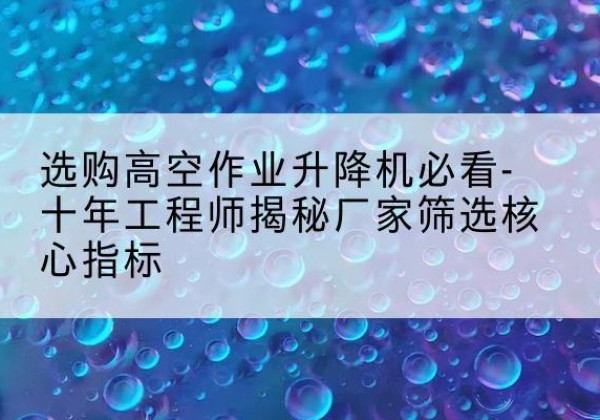 南沙高空作业升降机厂家推荐-选购高空作业升降机必看-十年工程师揭秘厂家筛选核心指标