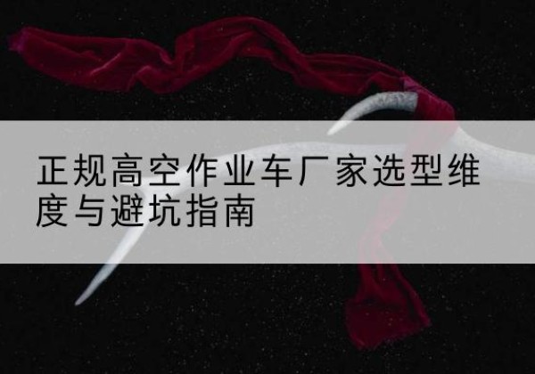 南沙高空作业车厂家-正规选型维度与避坑指南