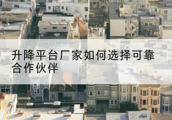 南沙升降平台厂家-如何选择可靠合作伙伴