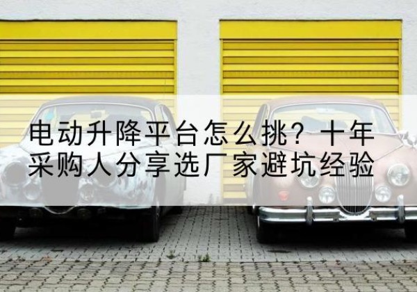 南沙电动升降平台厂家-电动升降平台怎么挑？十年采购人分享选厂家避坑经验